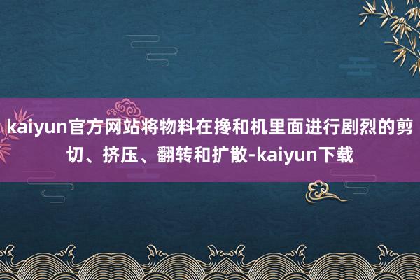 kaiyun官方网站将物料在搀和机里面进行剧烈的剪切、挤压、翻转和扩散-kaiyun下载