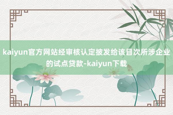 kaiyun官方网站经审核认定披发给该目次所涉企业的试点贷款-kaiyun下载