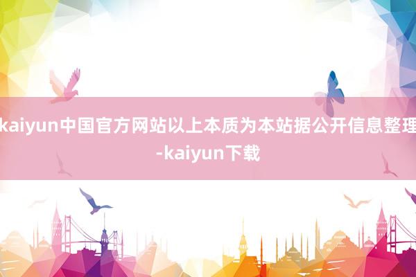 kaiyun中国官方网站以上本质为本站据公开信息整理-kaiyun下载