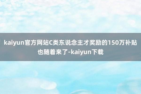 kaiyun官方网站C类东说念主才奖励的150万补贴也随着来了-kaiyun下载