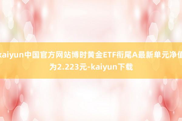 kaiyun中国官方网站博时黄金ETF衔尾A最新单元净值为2.223元-kaiyun下载