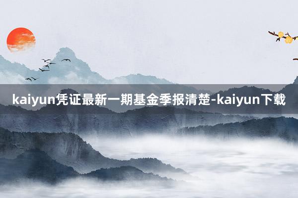 kaiyun凭证最新一期基金季报清楚-kaiyun下载