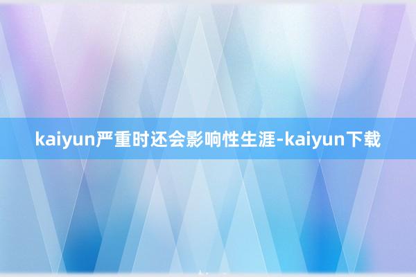 kaiyun严重时还会影响性生涯-kaiyun下载