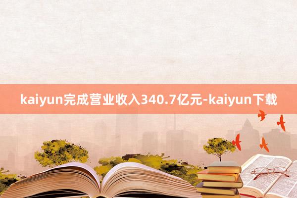 kaiyun完成营业收入340.7亿元-kaiyun下载