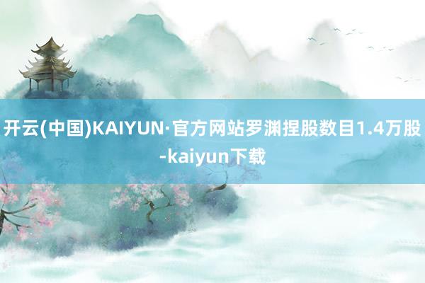 开云(中国)KAIYUN·官方网站罗渊捏股数目1.4万股-kaiyun下载