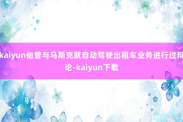 kaiyun他曾与马斯克就自动驾驶出租车业务进行过辩论-kaiyun下载