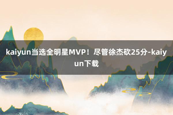 kaiyun当选全明星MVP！尽管徐杰砍25分-kaiyun下载