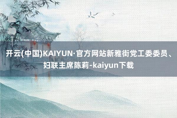 开云(中国)KAIYUN·官方网站新雅街党工委委员、妇联主席陈莉-kaiyun下载