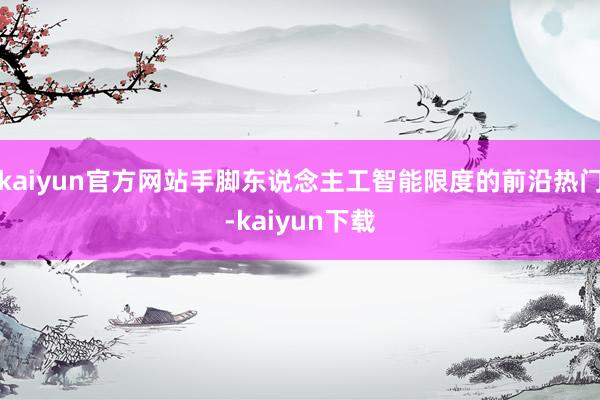 kaiyun官方网站手脚东说念主工智能限度的前沿热门-kaiyun下载