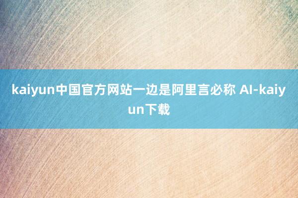 kaiyun中国官方网站一边是阿里言必称 AI-kaiyun下载