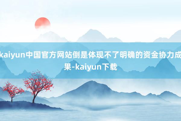 kaiyun中国官方网站倒是体现不了明确的资金协力成果-kaiyun下载