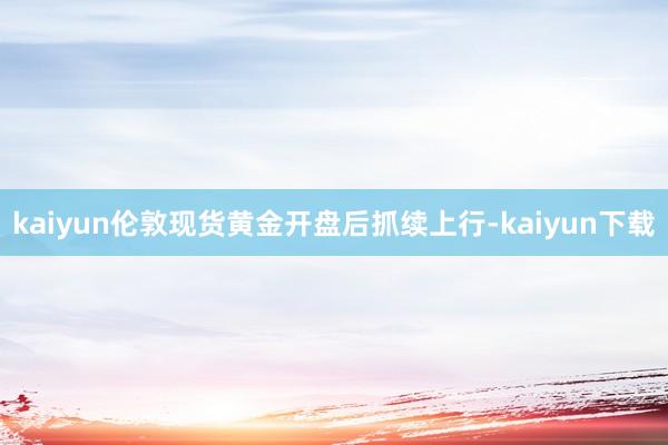kaiyun伦敦现货黄金开盘后抓续上行-kaiyun下载