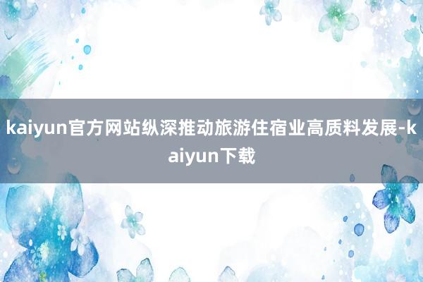 kaiyun官方网站纵深推动旅游住宿业高质料发展-kaiyun下载