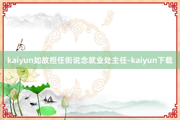 kaiyun如故担任街说念就业处主任-kaiyun下载