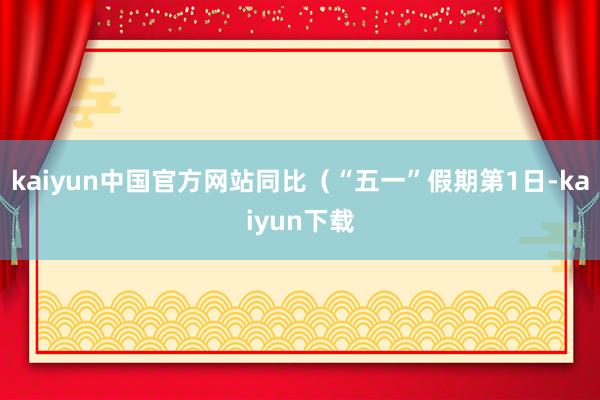 kaiyun中国官方网站同比（“五一”假期第1日-kaiyun下载