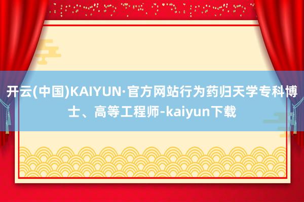 开云(中国)KAIYUN·官方网站行为药归天学专科博士、高等工程师-kaiyun下载