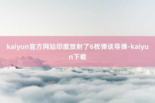 kaiyun官方网站印度放射了6枚弹谈导弹-kaiyun下载