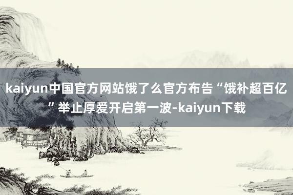 kaiyun中国官方网站饿了么官方布告“饿补超百亿”举止厚爱开启第一波-kaiyun下载