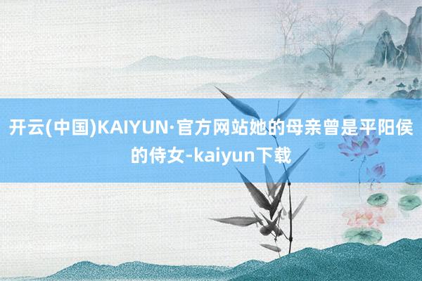 开云(中国)KAIYUN·官方网站她的母亲曾是平阳侯的侍女-kaiyun下载