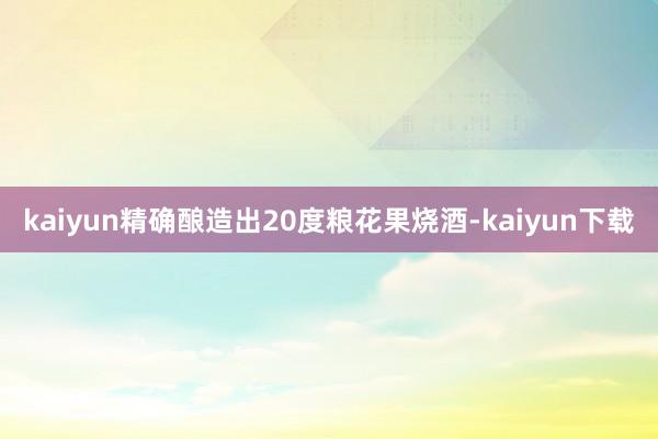 kaiyun精确酿造出20度粮花果烧酒-kaiyun下载