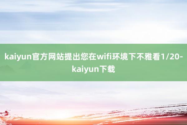 kaiyun官方网站提出您在wifi环境下不雅看1/20-kaiyun下载
