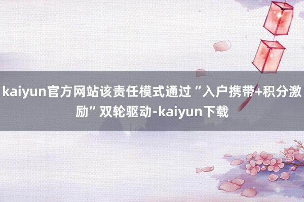 kaiyun官方网站该责任模式通过“入户携带+积分激励”双轮驱动-kaiyun下载