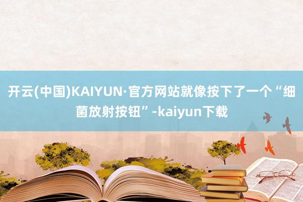 开云(中国)KAIYUN·官方网站就像按下了一个“细菌放射按钮”-kaiyun下载