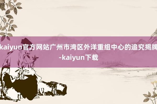 kaiyun官方网站广州市湾区外洋重组中心的追究揭牌-kaiyun下载