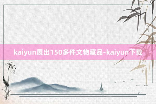 kaiyun展出150多件文物藏品-kaiyun下载