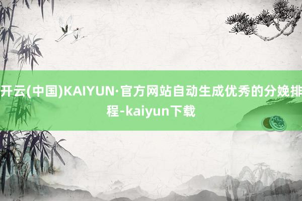 开云(中国)KAIYUN·官方网站自动生成优秀的分娩排程-kaiyun下载