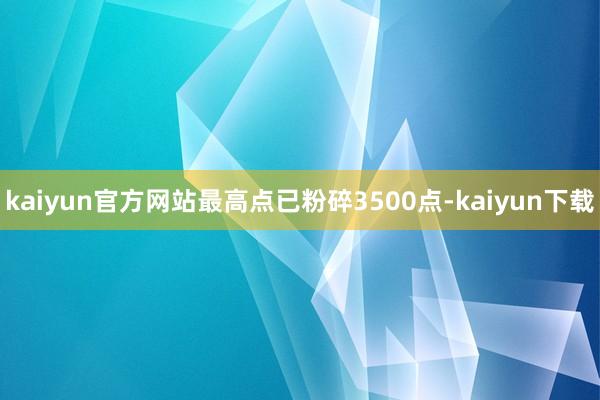 kaiyun官方网站最高点已粉碎3500点-kaiyun下载