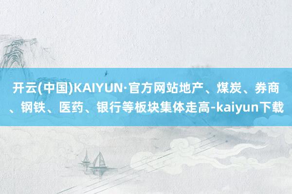 开云(中国)KAIYUN·官方网站地产、煤炭、券商、钢铁、医药、银行等板块集体走高-kaiyun下载