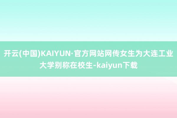 开云(中国)KAIYUN·官方网站网传女生为大连工业大学别称在校生-kaiyun下载