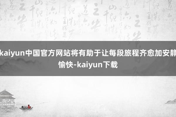 kaiyun中国官方网站将有助于让每段旅程齐愈加安静愉快-kaiyun下载