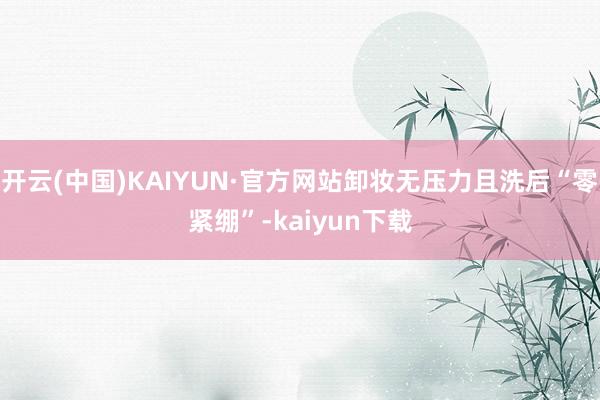 开云(中国)KAIYUN·官方网站卸妆无压力且洗后“零紧绷”-kaiyun下载