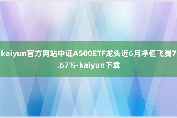 kaiyun官方网站中证A500ETF龙头近6月净值飞腾7.67%-kaiyun下载