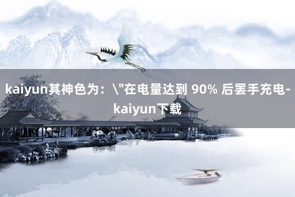 kaiyun其神色为：＂在电量达到 90% 后罢手充电-kaiyun下载