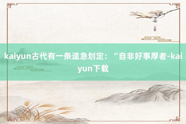 kaiyun古代有一条遑急划定:“自非好事厚者-kaiyun下载