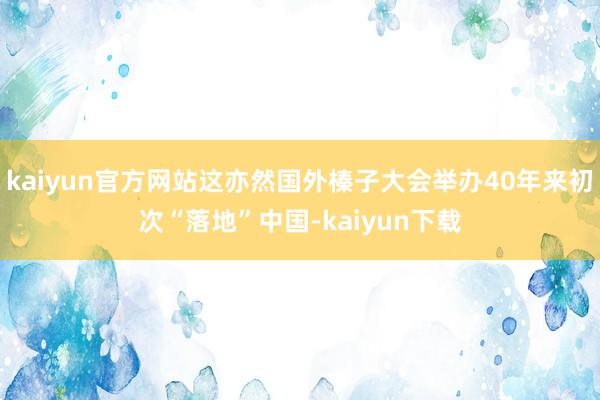 kaiyun官方网站这亦然国外榛子大会举办40年来初次“落地”中国-kaiyun下载