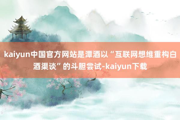 kaiyun中国官方网站是潭酒以“互联网想维重构白酒渠谈”的斗胆尝试-kaiyun下载