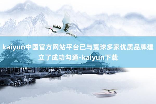 kaiyun中国官方网站平台已与寰球多家优质品牌建立了成功勾通-kaiyun下载