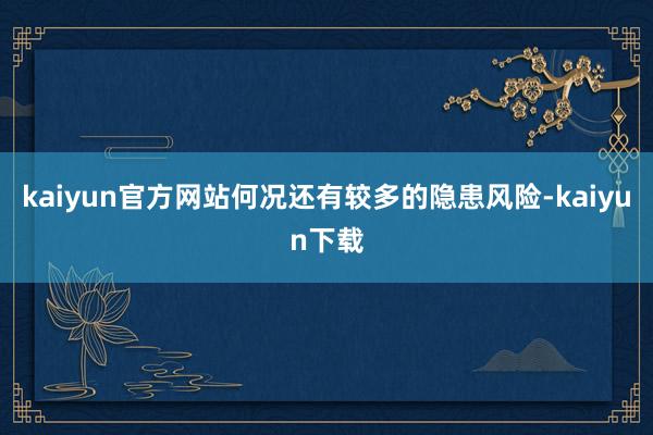 kaiyun官方网站何况还有较多的隐患风险-kaiyun下载