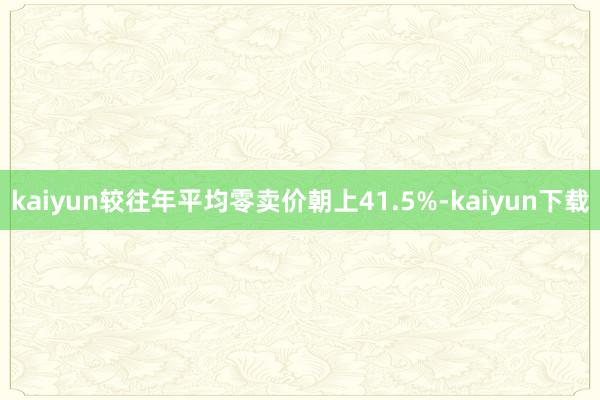 kaiyun较往年平均零卖价朝上41.5%-kaiyun下载
