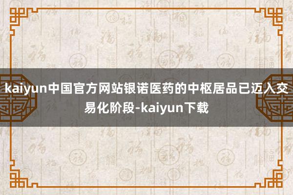 kaiyun中国官方网站 银诺医药的中枢居品已迈入交易化阶段-kaiyun下载