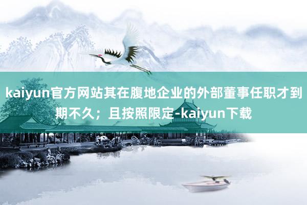kaiyun官方网站其在腹地企业的外部董事任职才到期不久;且按照限定-kaiyun下载