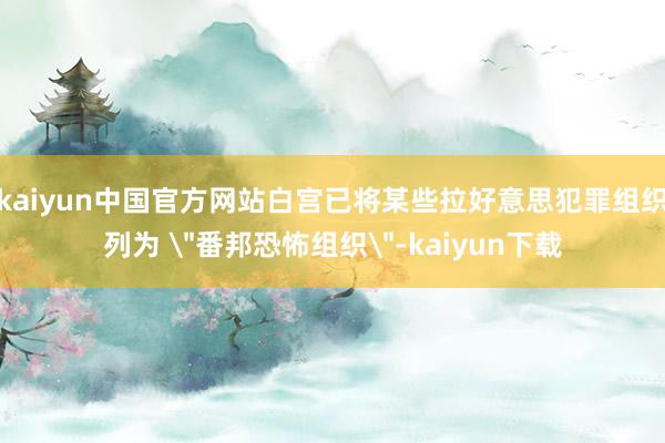 kaiyun中国官方网站白宫已将某些拉好意思犯罪组织列为 ＂番邦恐怖组织＂-kaiyun下载