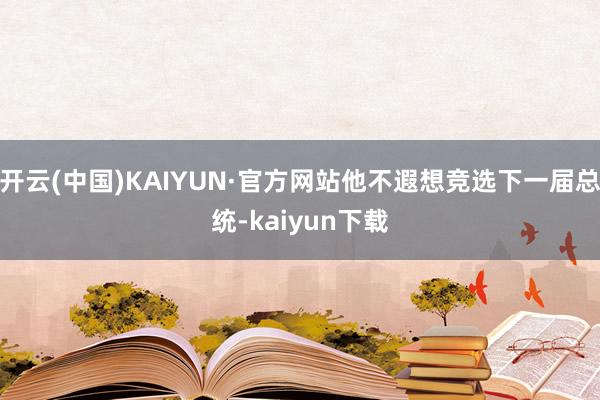 开云(中国)KAIYUN·官方网站他不遐想竞选下一届总统-kaiyun下载