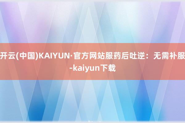开云(中国)KAIYUN·官方网站服药后吐逆：无需补服-kaiyun下载