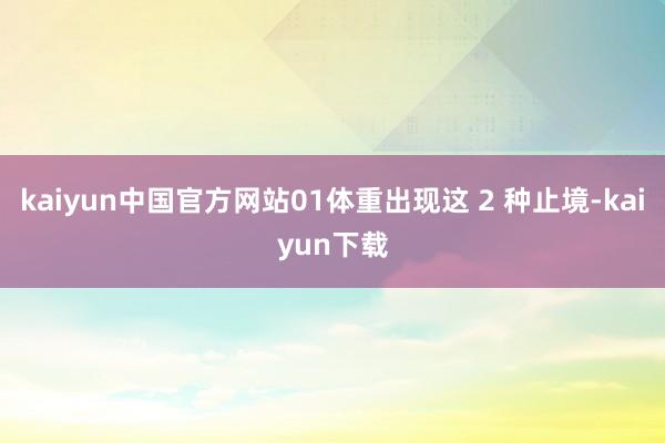 kaiyun中国官方网站01体重出现这 2 种止境-kaiyun下载