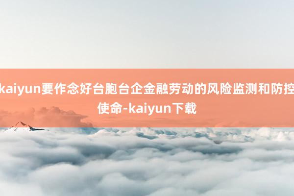 kaiyun要作念好台胞台企金融劳动的风险监测和防控使命-kaiyun下载